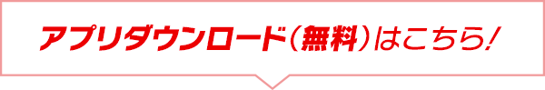 アプリダウンロード（無料）はこちら！