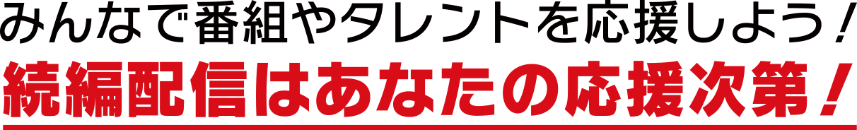 みんなで番組やタレントを応援しよう！ 続編配信はあなたの応援次第！