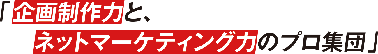 「企画制作力と、ネットマーケティング力のプロ集団」