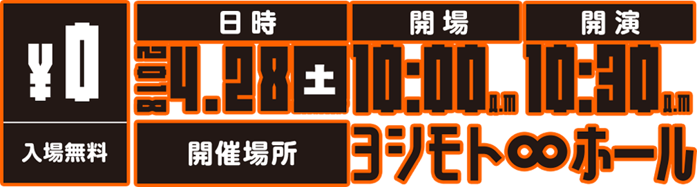 入場無料 ￥0 日時 2018 4.28土 開場 10:00A.M 開演 10:30A.M 開催場所 ヨシモト∞ホール