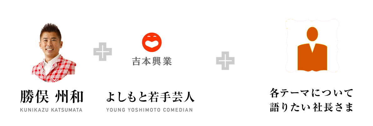 勝俣州和 KUNIKAZU KATSUMATA + よしもと若手芸人 YOUNG YOSHIMOTO COMEDIAN + 各テーマについて語りたい社長さま